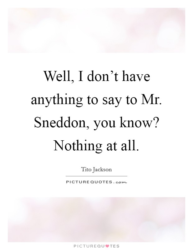 Well, I don't have anything to say to Mr. Sneddon, you know? Nothing at all. Picture Quote #1