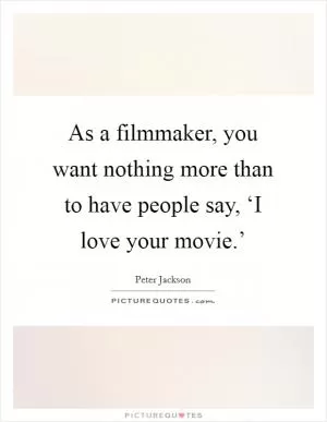 As a filmmaker, you want nothing more than to have people say, ‘I love your movie.’ Picture Quote #1
