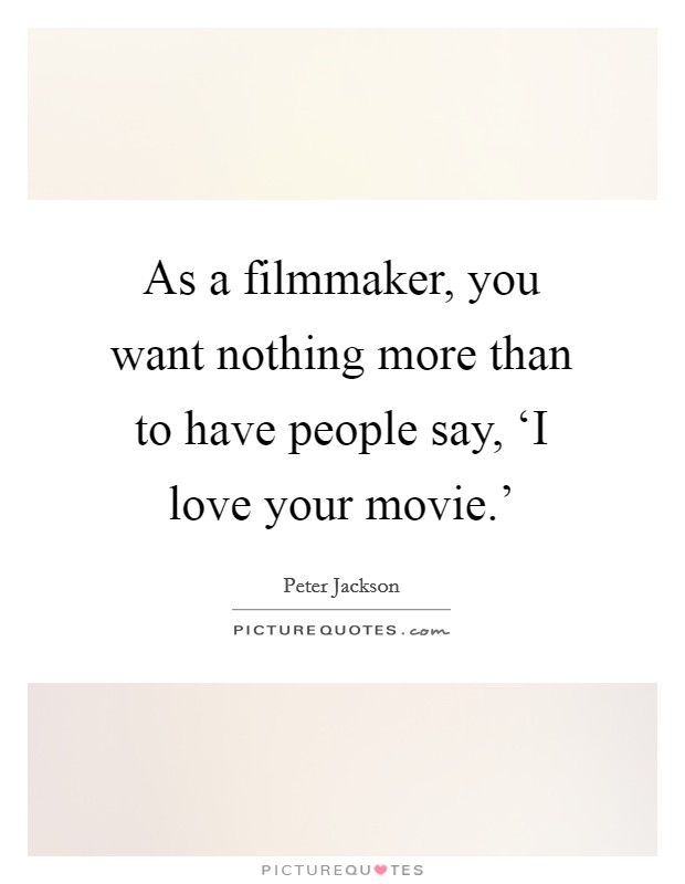 As a filmmaker, you want nothing more than to have people say, ‘I love your movie.' Picture Quote #1