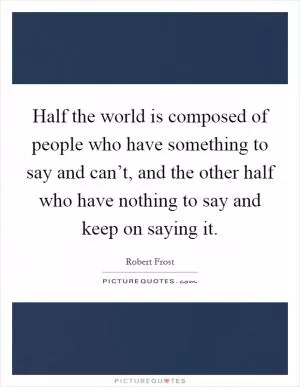 Half the world is composed of people who have something to say and can’t, and the other half who have nothing to say and keep on saying it Picture Quote #1