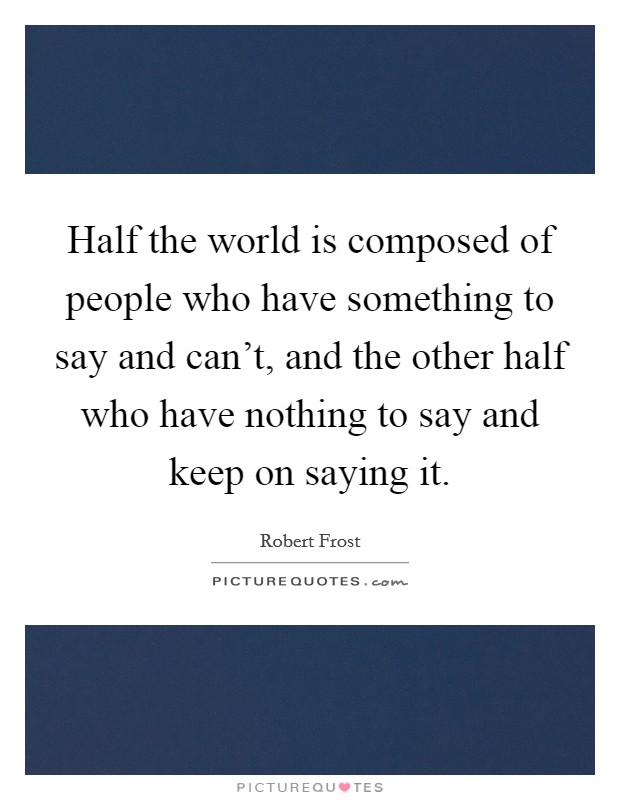 Half the world is composed of people who have something to say and can't, and the other half who have nothing to say and keep on saying it. Picture Quote #1