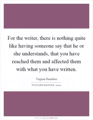 For the writer, there is nothing quite like having someone say that he or she understands, that you have reached them and affected them with what you have written Picture Quote #1