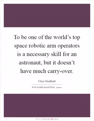 To be one of the world’s top space robotic arm operators is a necessary skill for an astronaut, but it doesn’t have much carry-over Picture Quote #1