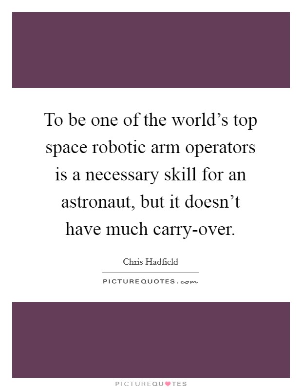 To be one of the world's top space robotic arm operators is a necessary skill for an astronaut, but it doesn't have much carry-over. Picture Quote #1