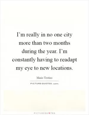 I’m really in no one city more than two months during the year. I’m constantly having to readapt my eye to new locations Picture Quote #1