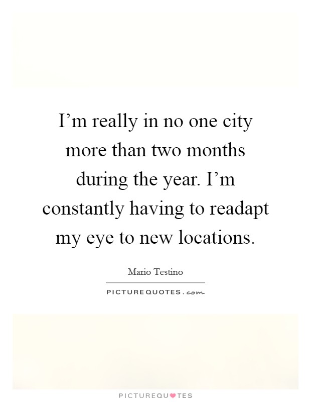 I'm really in no one city more than two months during the year. I'm constantly having to readapt my eye to new locations. Picture Quote #1