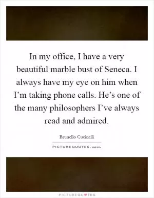 In my office, I have a very beautiful marble bust of Seneca. I always have my eye on him when I’m taking phone calls. He’s one of the many philosophers I’ve always read and admired Picture Quote #1