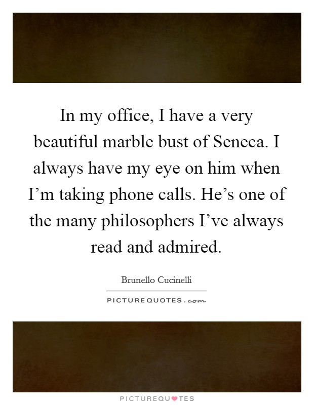 In my office, I have a very beautiful marble bust of Seneca. I always have my eye on him when I'm taking phone calls. He's one of the many philosophers I've always read and admired. Picture Quote #1