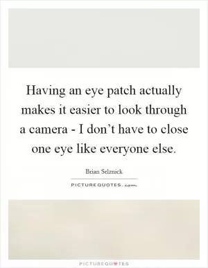 Having an eye patch actually makes it easier to look through a camera - I don’t have to close one eye like everyone else Picture Quote #1