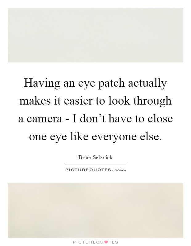 Having an eye patch actually makes it easier to look through a camera - I don't have to close one eye like everyone else. Picture Quote #1