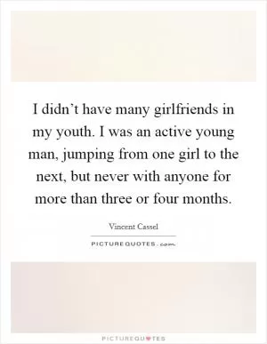 I didn’t have many girlfriends in my youth. I was an active young man, jumping from one girl to the next, but never with anyone for more than three or four months Picture Quote #1