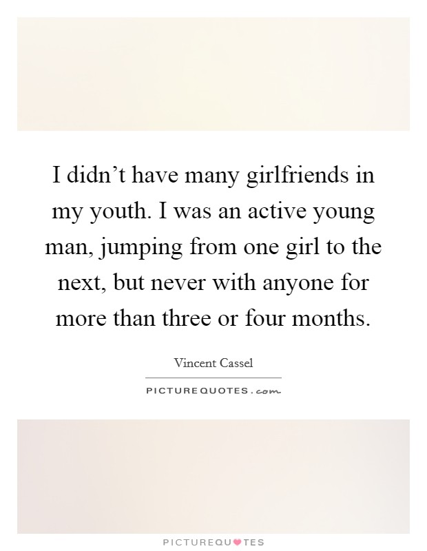 I didn't have many girlfriends in my youth. I was an active young man, jumping from one girl to the next, but never with anyone for more than three or four months. Picture Quote #1