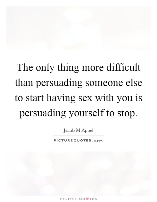 The only thing more difficult than persuading someone else to start having sex with you is persuading yourself to stop. Picture Quote #1