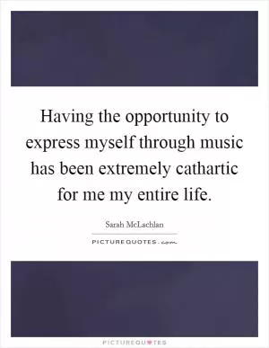 Having the opportunity to express myself through music has been extremely cathartic for me my entire life Picture Quote #1