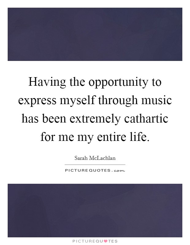 Having the opportunity to express myself through music has been extremely cathartic for me my entire life. Picture Quote #1