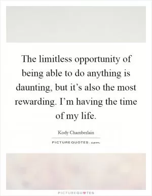 The limitless opportunity of being able to do anything is daunting, but it’s also the most rewarding. I’m having the time of my life Picture Quote #1