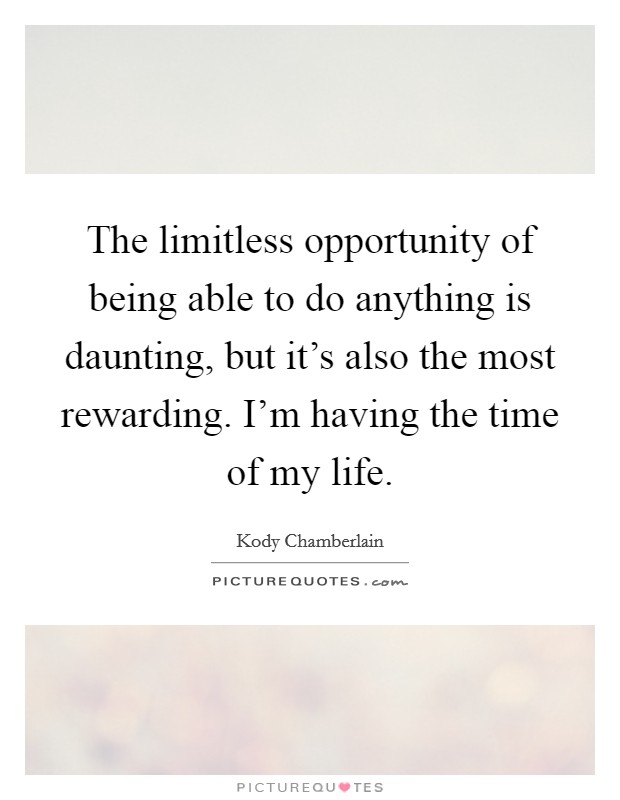 The limitless opportunity of being able to do anything is daunting, but it's also the most rewarding. I'm having the time of my life. Picture Quote #1