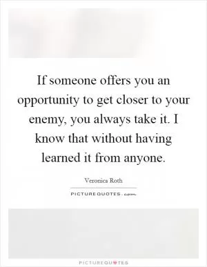 If someone offers you an opportunity to get closer to your enemy, you always take it. I know that without having learned it from anyone Picture Quote #1