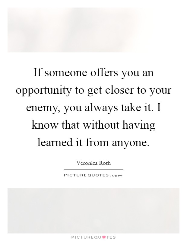 If someone offers you an opportunity to get closer to your enemy, you always take it. I know that without having learned it from anyone. Picture Quote #1
