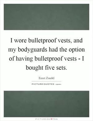 I wore bulletproof vests, and my bodyguards had the option of having bulletproof vests - I bought five sets Picture Quote #1