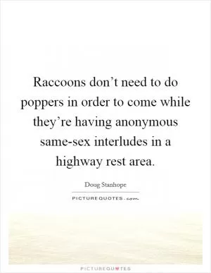 Raccoons don’t need to do poppers in order to come while they’re having anonymous same-sex interludes in a highway rest area Picture Quote #1