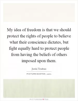 My idea of freedom is that we should protect the rights of people to believe what their conscience dictates, but fight equally hard to protect people from having the beliefs of others imposed upon them Picture Quote #1