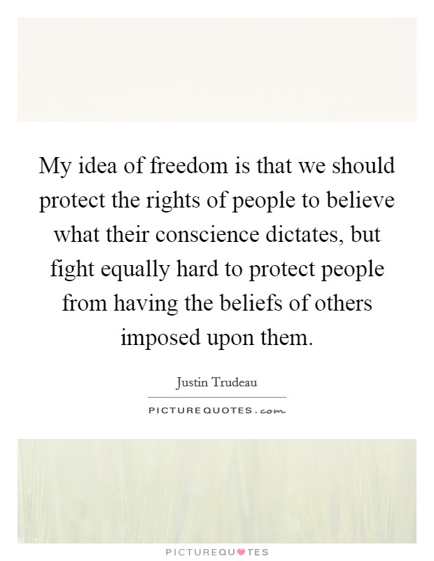 My idea of freedom is that we should protect the rights of people to believe what their conscience dictates, but fight equally hard to protect people from having the beliefs of others imposed upon them. Picture Quote #1