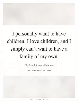 I personally want to have children. I love children, and I simply can’t wait to have a family of my own Picture Quote #1