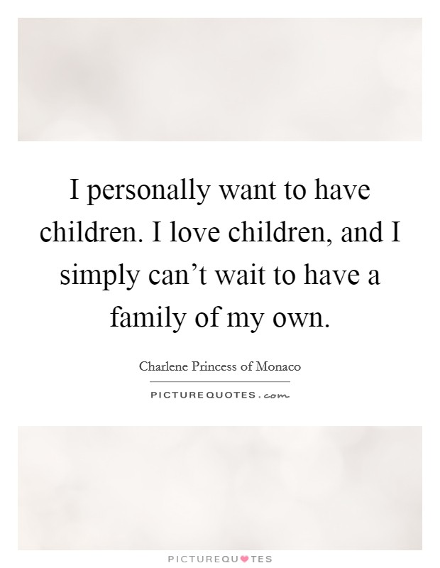 I personally want to have children. I love children, and I simply can't wait to have a family of my own. Picture Quote #1