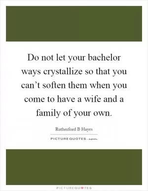 Do not let your bachelor ways crystallize so that you can’t soften them when you come to have a wife and a family of your own Picture Quote #1