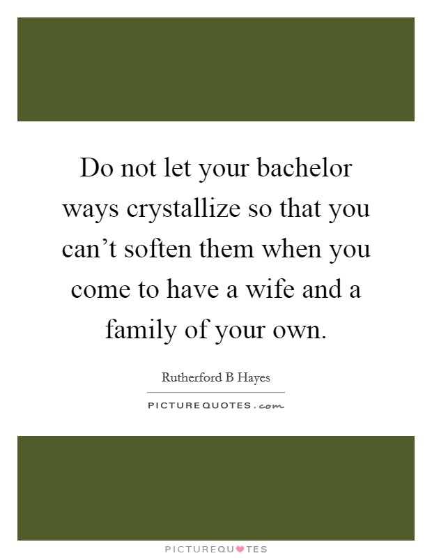 Do not let your bachelor ways crystallize so that you can't soften them when you come to have a wife and a family of your own. Picture Quote #1