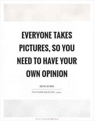 Everyone takes pictures, so you need to have your own opinion Picture Quote #1