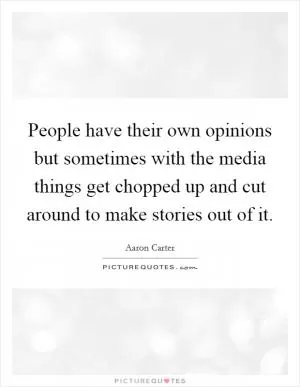 People have their own opinions but sometimes with the media things get chopped up and cut around to make stories out of it Picture Quote #1