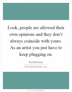 Look, people are allowed their own opinions and they don’t always coincide with yours. As an artist you just have to keep plugging on Picture Quote #1