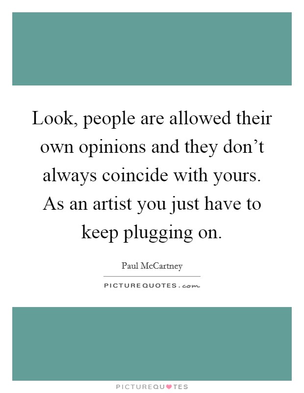 Look, people are allowed their own opinions and they don't always coincide with yours. As an artist you just have to keep plugging on. Picture Quote #1