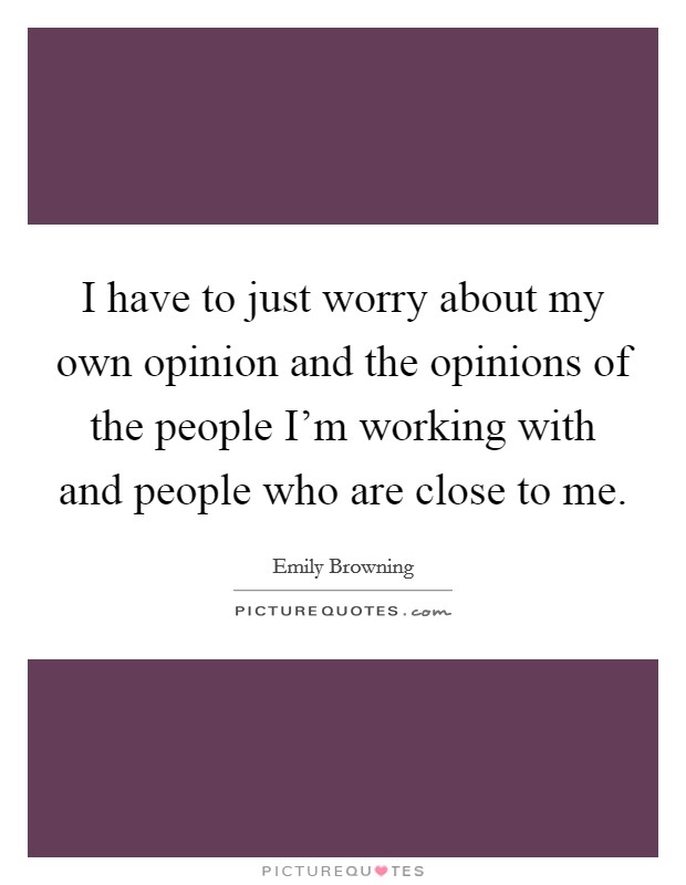 I have to just worry about my own opinion and the opinions of the people I'm working with and people who are close to me. Picture Quote #1