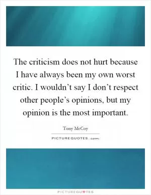 The criticism does not hurt because I have always been my own worst critic. I wouldn’t say I don’t respect other people’s opinions, but my opinion is the most important Picture Quote #1