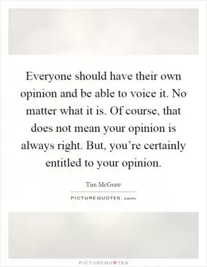 Everyone should have their own opinion and be able to voice it. No matter what it is. Of course, that does not mean your opinion is always right. But, you’re certainly entitled to your opinion Picture Quote #1