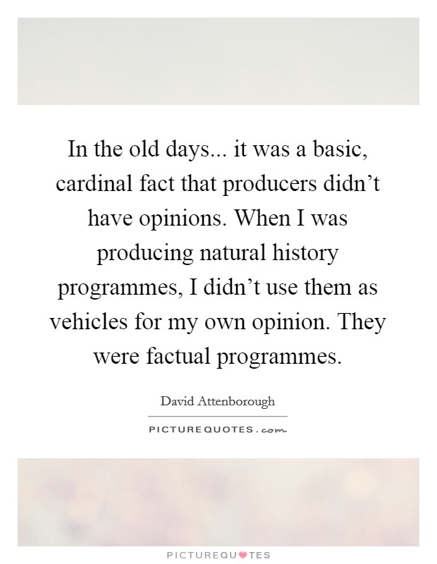 In the old days... it was a basic, cardinal fact that producers didn't have opinions. When I was producing natural history programmes, I didn't use them as vehicles for my own opinion. They were factual programmes. Picture Quote #1