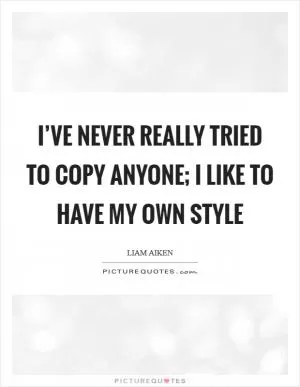 I’ve never really tried to copy anyone; I like to have my own style Picture Quote #1