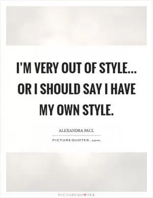 I’m very out of style... or I should say I have my own style Picture Quote #1