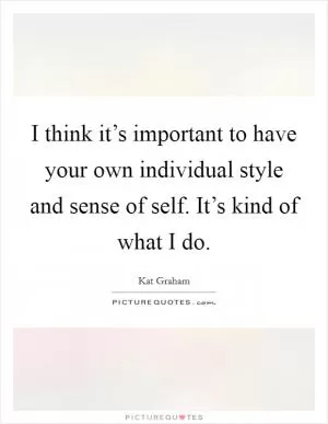 I think it’s important to have your own individual style and sense of self. It’s kind of what I do Picture Quote #1