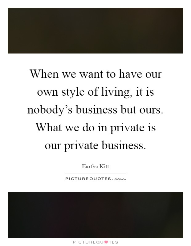 When we want to have our own style of living, it is nobody's business but ours. What we do in private is our private business. Picture Quote #1