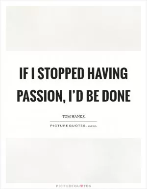 If I stopped having passion, I’d be done Picture Quote #1