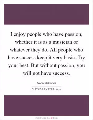 I enjoy people who have passion, whether it is as a musician or whatever they do. All people who have success keep it very basic. Try your best. But without passion, you will not have success Picture Quote #1