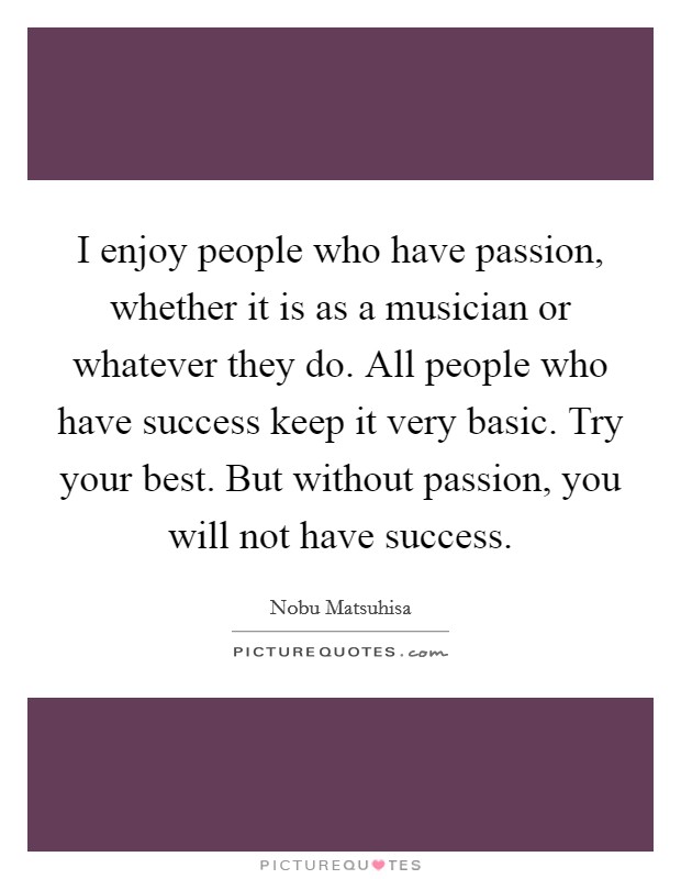 I enjoy people who have passion, whether it is as a musician or whatever they do. All people who have success keep it very basic. Try your best. But without passion, you will not have success. Picture Quote #1