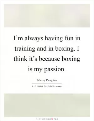 I’m always having fun in training and in boxing. I think it’s because boxing is my passion Picture Quote #1