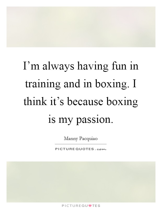 I'm always having fun in training and in boxing. I think it's because boxing is my passion. Picture Quote #1