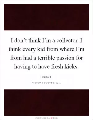 I don’t think I’m a collector. I think every kid from where I’m from had a terrible passion for having to have fresh kicks Picture Quote #1