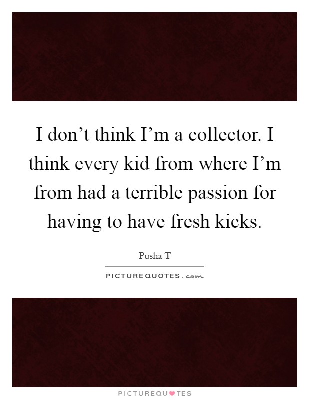 I don't think I'm a collector. I think every kid from where I'm from had a terrible passion for having to have fresh kicks. Picture Quote #1